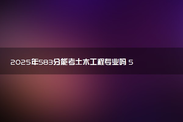 2025年583分能考土木工程专业吗 583分土木工程专业大学推荐