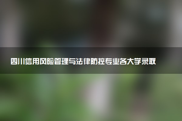 四川信用风险管理与法律防控专业各大学录取分数线：最低462分能上 开设院校及位次