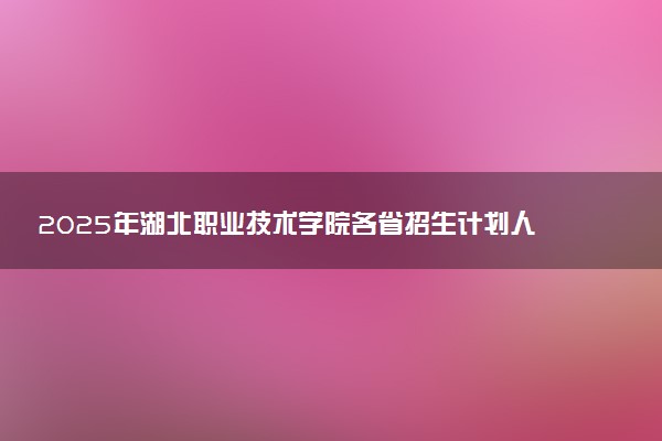 2025年湖北职业技术学院各省招生计划人数及专业代码学费