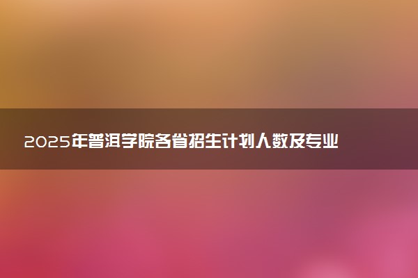 2025年普洱学院各省招生计划人数及专业代码学费