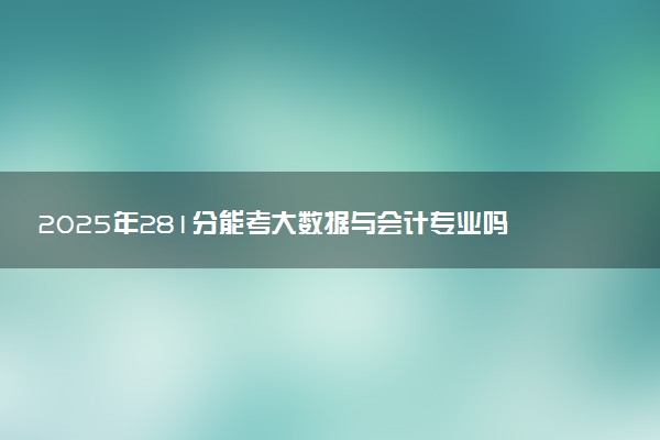 2025年281分能考大数据与会计专业吗 281分大数据与会计专业大学推荐