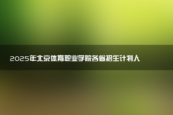 2025年北京体育职业学院各省招生计划人数及专业代码学费