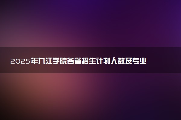 2025年九江学院各省招生计划人数及专业代码学费
