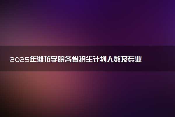 2025年潍坊学院各省招生计划人数及专业代码学费