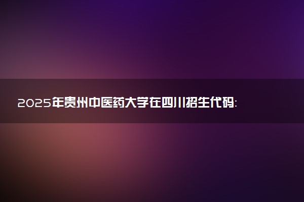 2025年贵州中医药大学在四川招生代码：5206 专业代码及报考指南