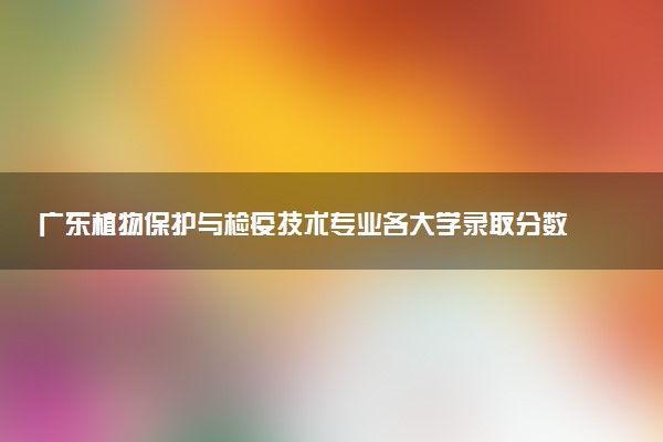 广东植物保护与检疫技术专业各大学录取分数线：最低352分能上 开设院校及位次