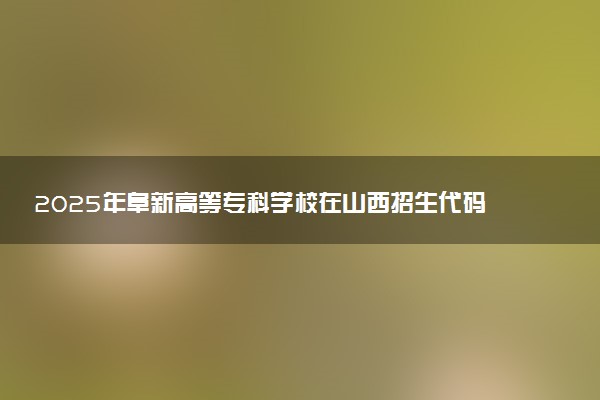 2025年阜新高等专科学校在山西招生代码：1301 专业代码及报考指南