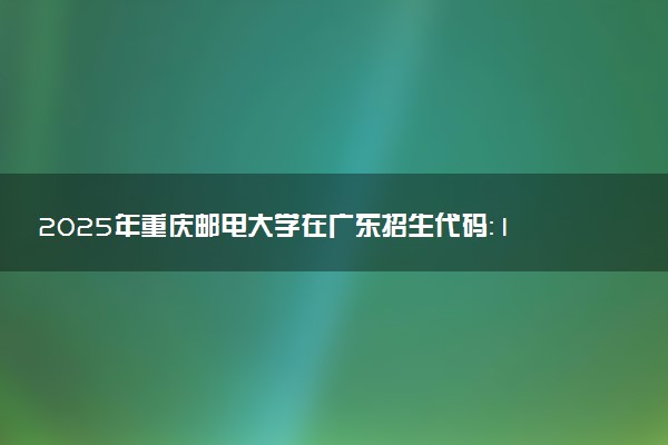 2025年重庆邮电大学在广东招生代码：10617 专业代码及报考指南