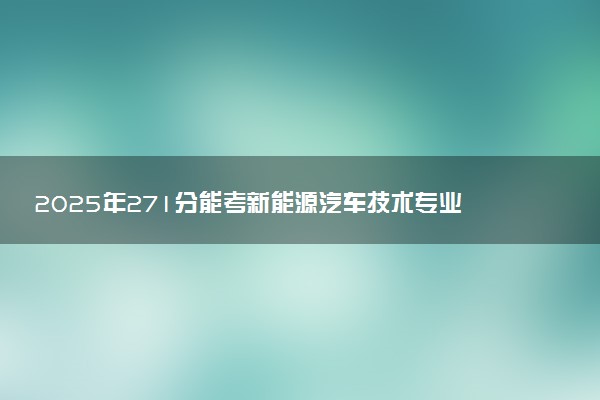2025年271分能考新能源汽车技术专业吗 271分新能源汽车技术专业大学推荐
