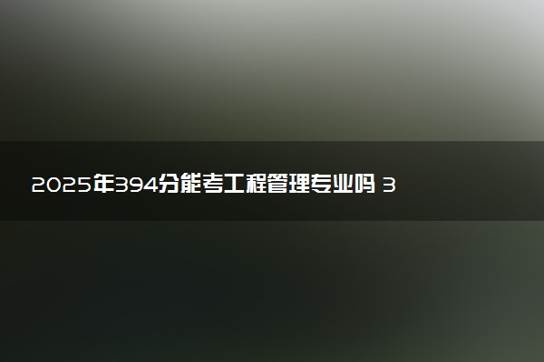 2025年394分能考工程管理专业吗 394分工程管理专业大学推荐