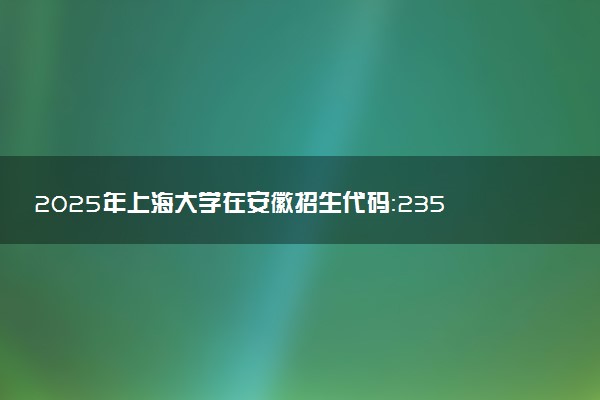 2025年上海大学在安徽招生代码：2350 专业代码及报考指南
