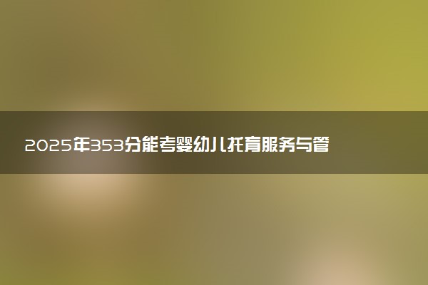 2025年353分能考婴幼儿托育服务与管理专业吗 353分婴幼儿托育服务与管理专业大学推荐