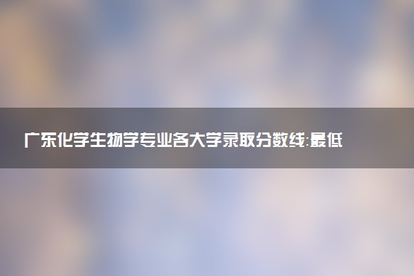 广东化学生物学专业各大学录取分数线：最低549分能上 开设院校及位次