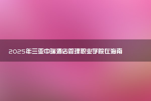 2025年三亚中瑞酒店管理职业学院在海南招生代码及专业代码 三亚中瑞酒店管理职业学院海南代码是多少？怎么查询？