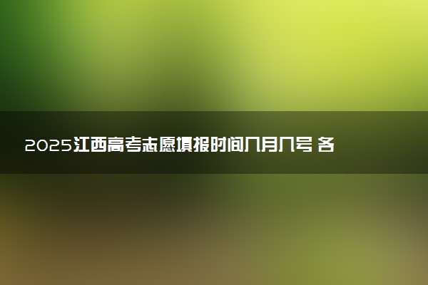 2025江西高考志愿填报时间几月几号 各批次志愿具体填报时间安排表