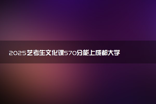2025艺考生文化课570分能上成都大学吗