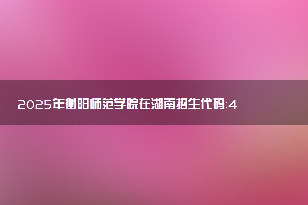 2025年衡阳师范学院在湖南招生代码：4316 专业代码及报考指南