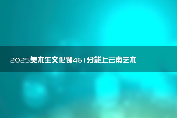 2025美术生文化课461分能上云南艺术学院吗