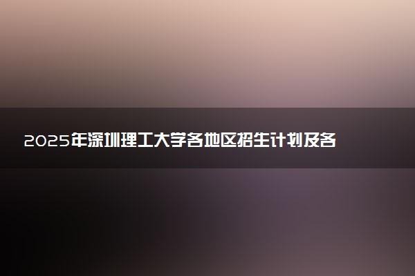 2025年深圳理工大学各地区招生计划及各专业分省招生人数是多少？(附学费及专业代码)