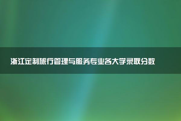 浙江定制旅行管理与服务专业各大学录取分数线：最低288分能上 开设院校及位次