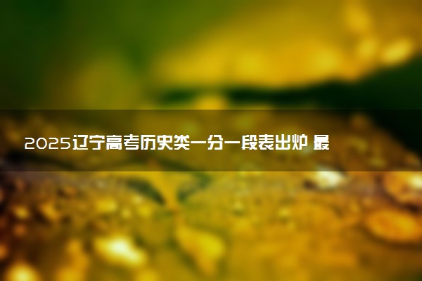 2025辽宁高考历史类一分一段表出炉 最新位次排名