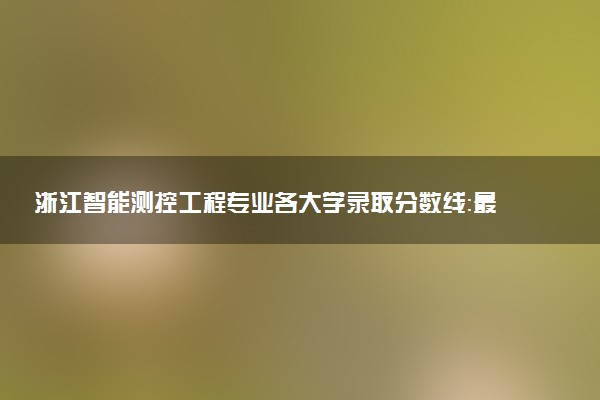 浙江智能测控工程专业各大学录取分数线：最低502分能上 开设院校及位次