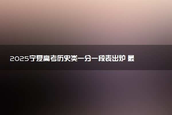 2025宁夏高考历史类一分一段表出炉 最新位次排名