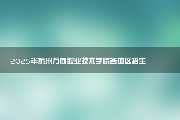 2025年杭州万向职业技术学院各地区招生计划及各专业分省招生人数是多少？(附学费及专业代码)