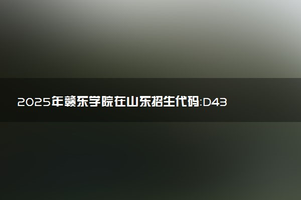 2025年赣东学院在山东招生代码：D432 专业代码及报考指南