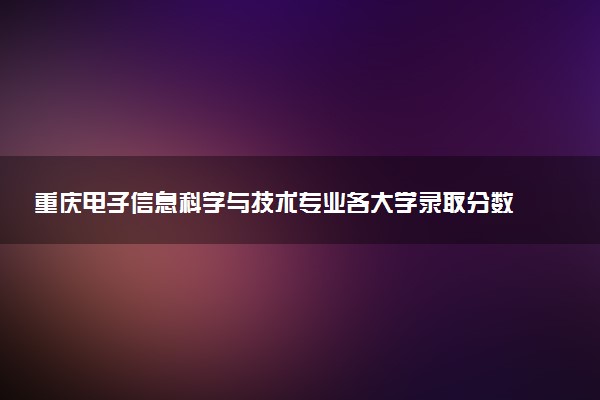 重庆电子信息科学与技术专业各大学录取分数线：最低427分能上 开设院校及位次