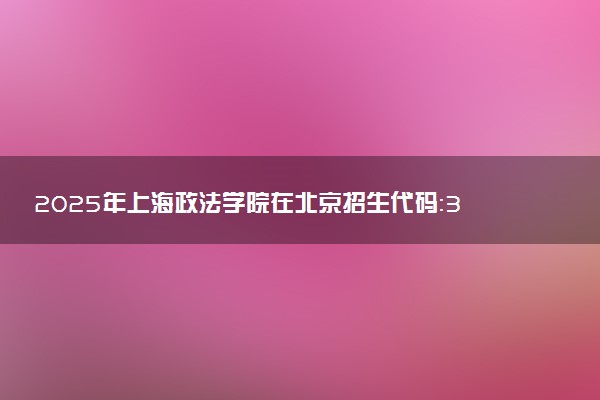 2025年上海政法学院在北京招生代码：3139 专业代码及报考指南