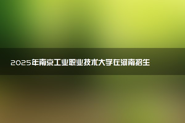 2025年南京工业职业技术大学在河南招生代码及专业代码 南京工业职业技术大学河南代码是多少？怎么查询？