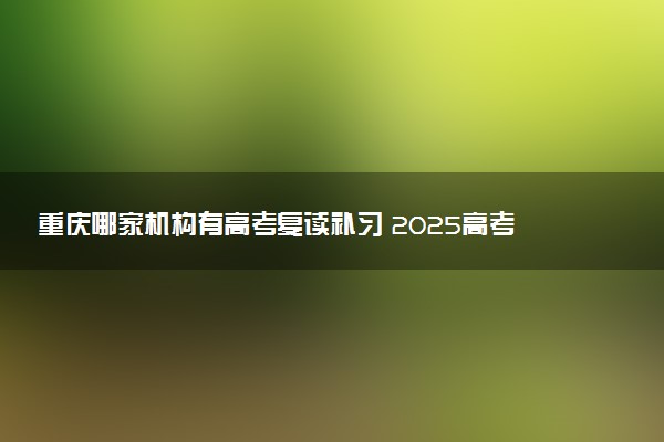 重庆哪家机构有高考复读补习 2025高考复读学校排名
