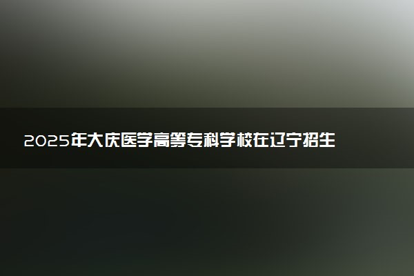 2025年大庆医学高等专科学校在辽宁招生代码及专业代码 大庆医学高等专科学校辽宁代码是多少？怎么查询？