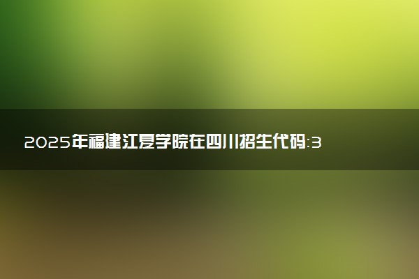 2025年福建江夏学院在四川招生代码：3541 专业代码及报考指南