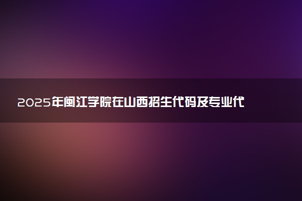 2025年闽江学院在山西招生代码及专业代码 闽江学院山西代码是多少？怎么查询？