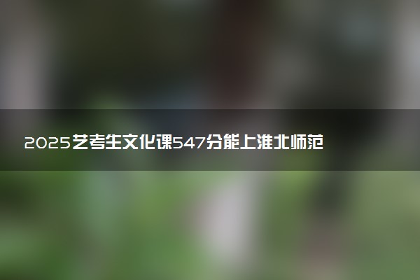 2025艺考生文化课547分能上淮北师范大学吗