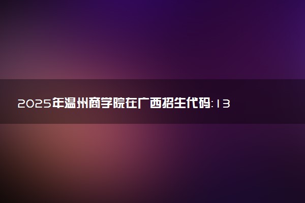 2025年温州商学院在广西招生代码：13637 专业代码及报考指南