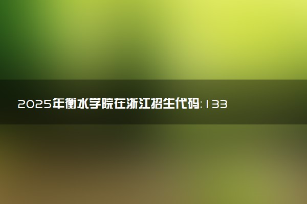 2025年衡水学院在浙江招生代码：1333 专业代码及报考指南