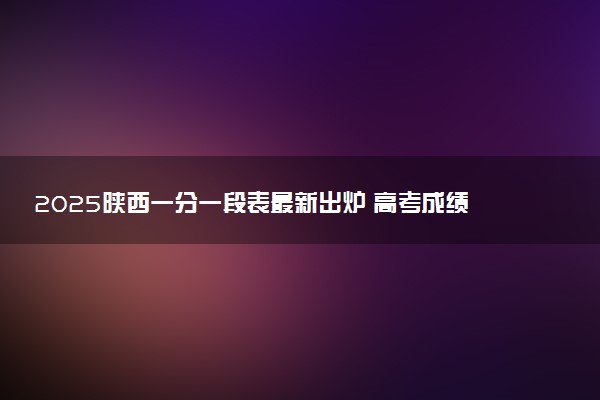 2025陕西一分一段表最新出炉 高考成绩分布表【物理+历史】