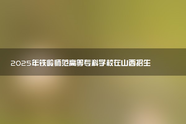 2025年铁岭师范高等专科学校在山西招生代码：1295 专业代码及报考指南