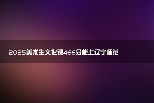 2025美术生文化课466分能上辽宁师范大学吗