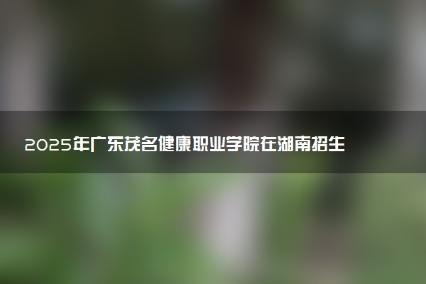 2025年广东茂名健康职业学院在湖南招生代码及专业代码 广东茂名健康职业学院湖南代码是多少？怎么查询？