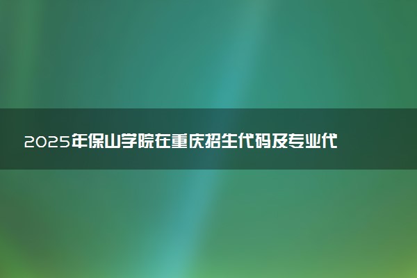 2025年保山学院在重庆招生代码及专业代码 保山学院重庆代码是多少？怎么查询？