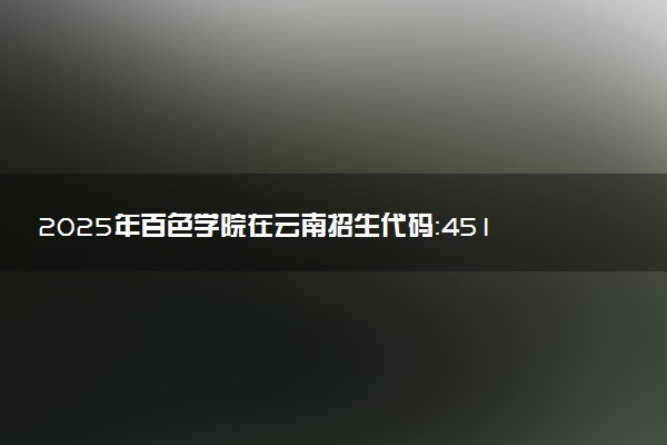 2025年百色学院在云南招生代码：4514 专业代码及报考指南