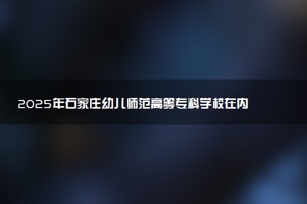 2025年石家庄幼儿师范高等专科学校在内蒙古招生代码及专业代码 石家庄幼儿师范高等专科学校内蒙古代码是多少？怎么查询？
