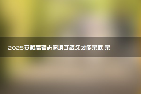 2025安徽高考志愿填了多久才能录取 录取结果什么时候出来