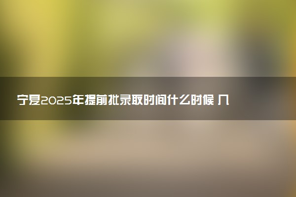 宁夏2025年提前批录取时间什么时候 几号开始录取