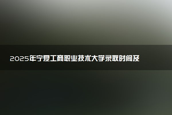 2025年宁夏工商职业技术大学录取时间及查询网址入口 录取结果什么时候公布