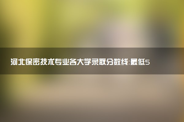 河北保密技术专业各大学录取分数线：最低594分能上 开设院校及位次